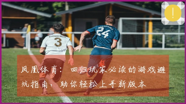 凤凰体育：回归玩家必读的游戏避坑指南，助你轻松上手新版本