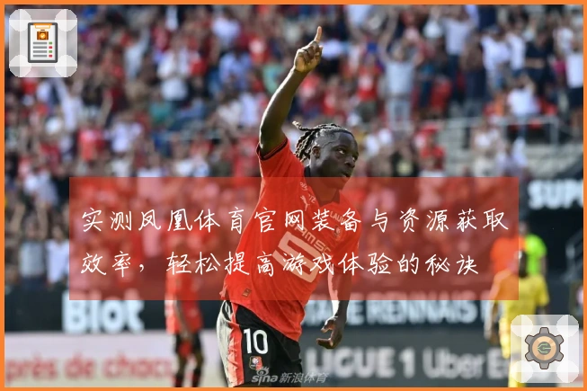 实测凤凰体育官网装备与资源获取效率，轻松提高游戏体验的秘诀