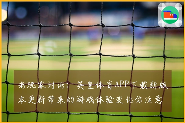 老玩家讨论：英皇体育APP下载新版本更新带来的游戏体验变化你注意到了吗？
