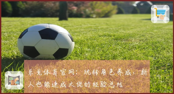 乐竞体育官网：玩转角色养成，新人也能速成大佬的经验总结