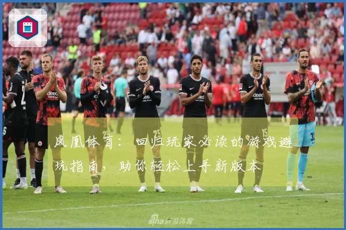 凤凰体育：回归玩家必读的游戏避坑指南，助你轻松上手新版本