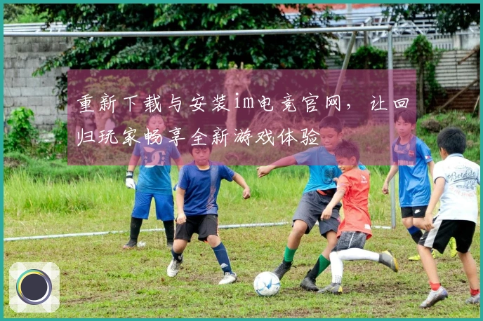 重新下载与安装im电竞官网，让回归玩家畅享全新游戏体验