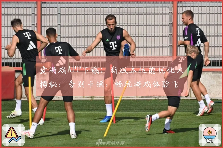 爱游戏APP下载：新版本性能优化大揭秘，告别卡顿，畅玩游戏体验飞升！