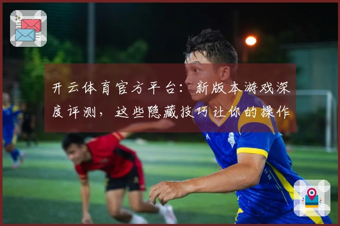 开云体育官方平台：新版本游戏深度评测，这些隐藏技巧让你的操作告别“菜鸟”！