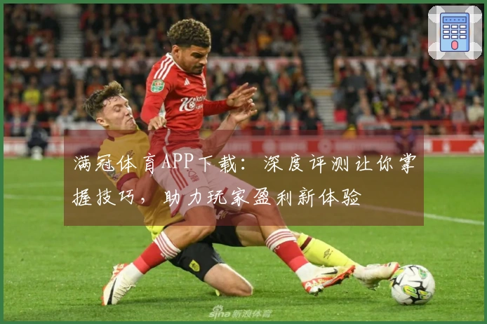 满冠体育APP下载：深度评测让你掌握技巧，助力玩家盈利新体验