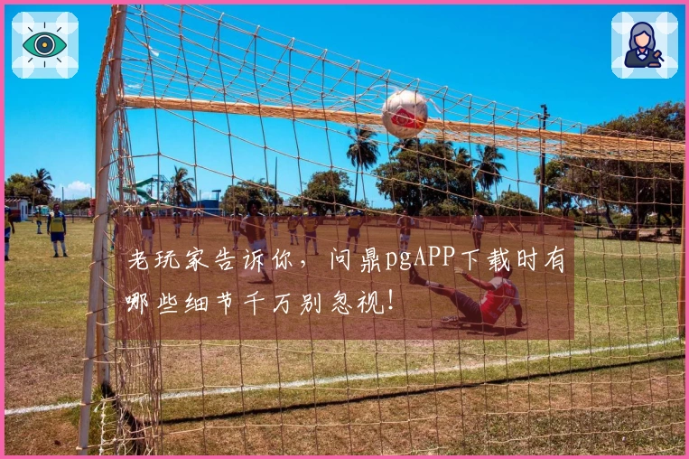 老玩家告诉你，问鼎pgAPP下载时有哪些细节千万别忽视！