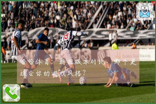哈哈体育：新旧版本对比，哪个更适合你的游戏风格？