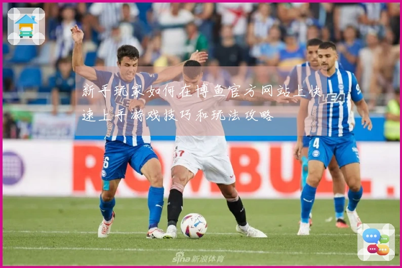 新手玩家如何在博鱼官方网站上快速上手游戏技巧和玩法攻略