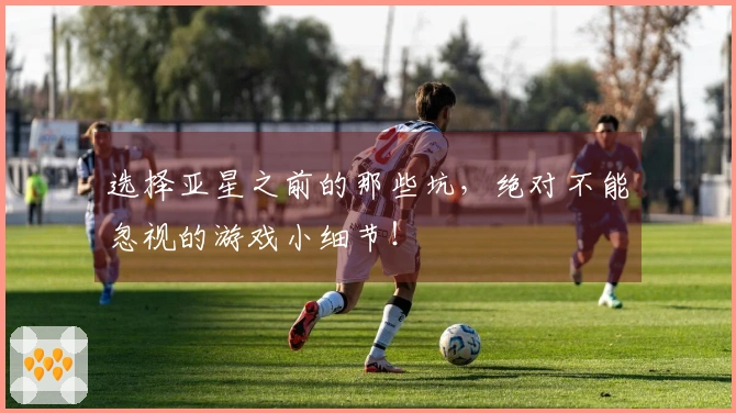 选择亚星之前的那些坑，绝对不能忽视的游戏小细节！