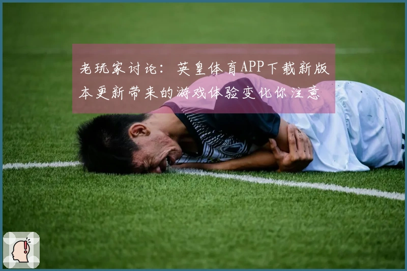 老玩家讨论：英皇体育APP下载新版本更新带来的游戏体验变化你注意到了吗？