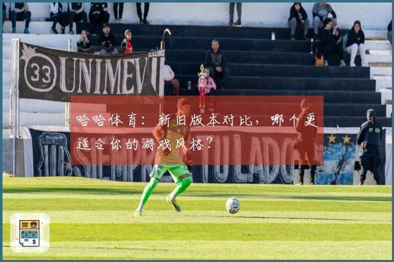 哈哈体育：新旧版本对比，哪个更适合你的游戏风格？