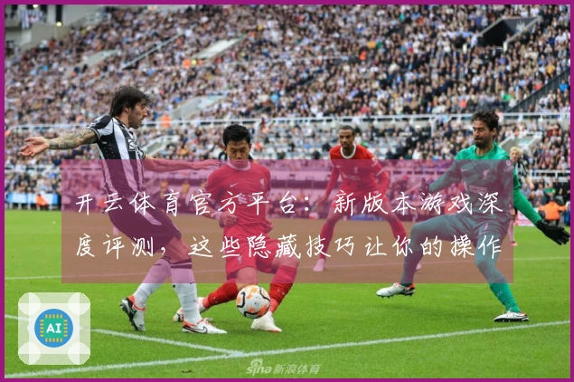 开云体育官方平台：新版本游戏深度评测，这些隐藏技巧让你的操作告别“菜鸟”！