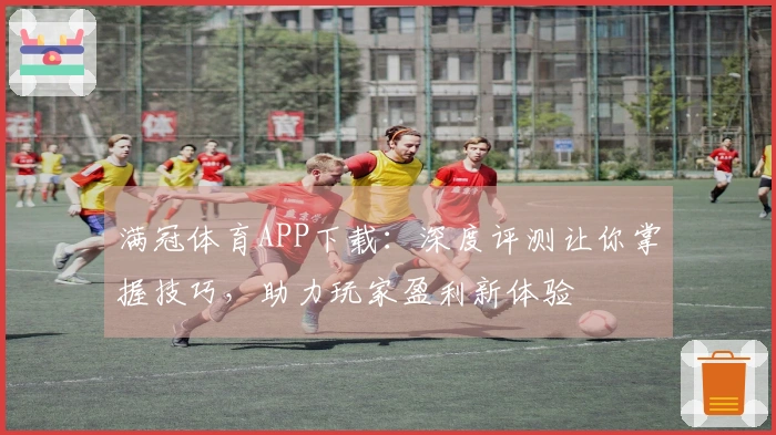 满冠体育APP下载：深度评测让你掌握技巧，助力玩家盈利新体验