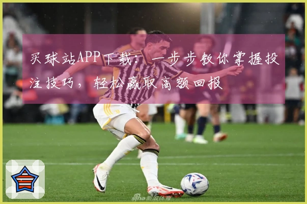 买球站APP下载：一步步教你掌握投注技巧，轻松赢取高额回报
