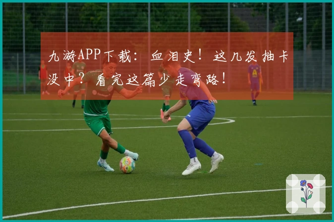 九游APP下载：血泪史！这几发抽卡没中？看完这篇少走弯路！