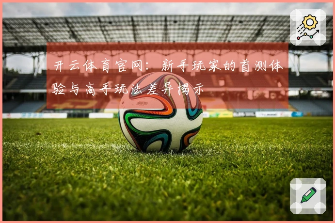 开云体育官网：新手玩家的首测体验与高手玩法差异揭示