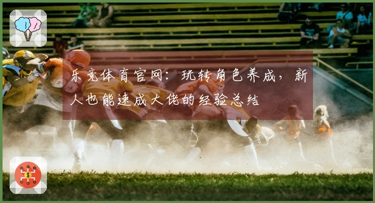 乐竞体育官网：玩转角色养成，新人也能速成大佬的经验总结