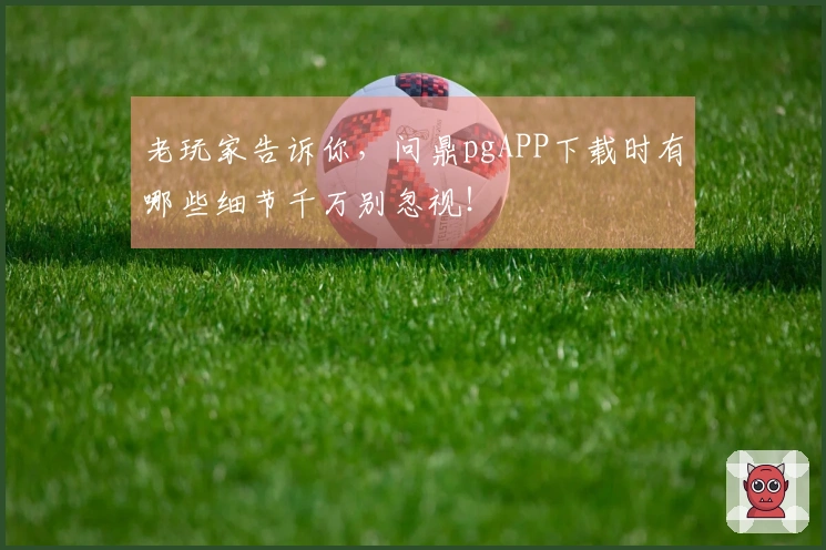 老玩家告诉你，问鼎pgAPP下载时有哪些细节千万别忽视！