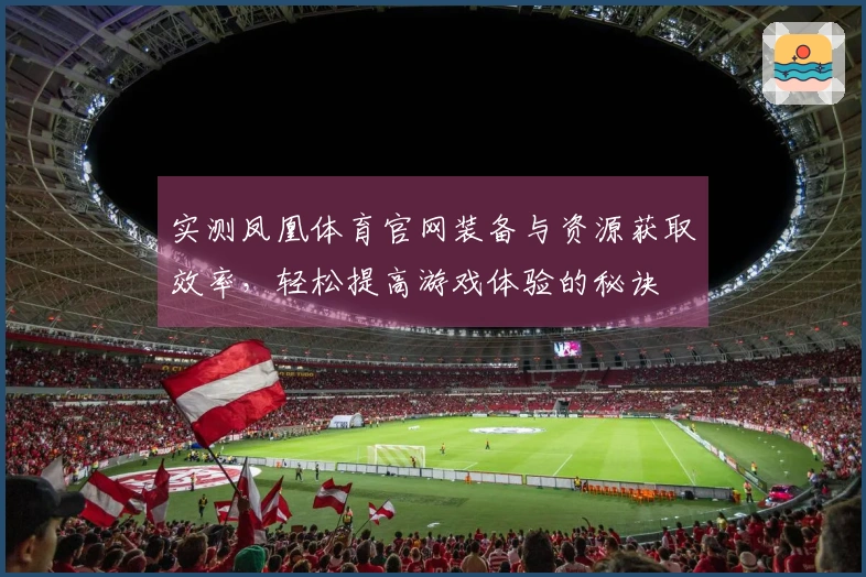 实测凤凰体育官网装备与资源获取效率，轻松提高游戏体验的秘诀