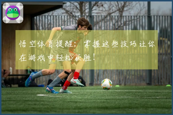 悟空体育提醒：掌握这些技巧让你在游戏中轻松获胜！