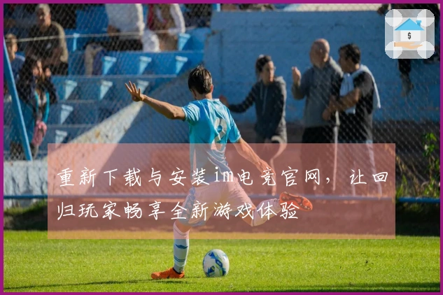 重新下载与安装im电竞官网，让回归玩家畅享全新游戏体验
