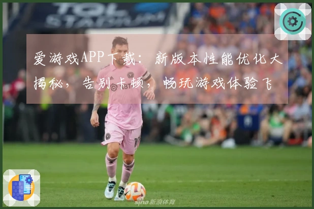 爱游戏APP下载：新版本性能优化大揭秘，告别卡顿，畅玩游戏体验飞升！